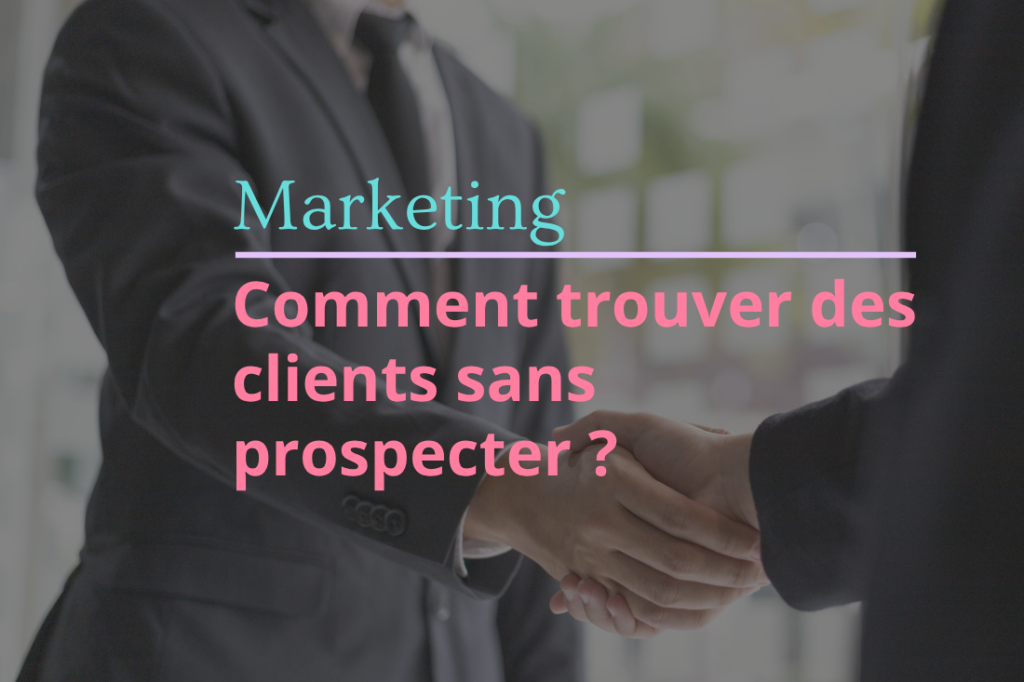 Comment trouver des clients sans prospecter ?